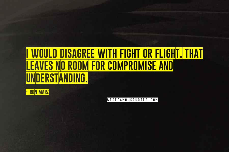 Ron Marz Quotes: I would disagree with fight or flight. That leaves no room for compromise and understanding.