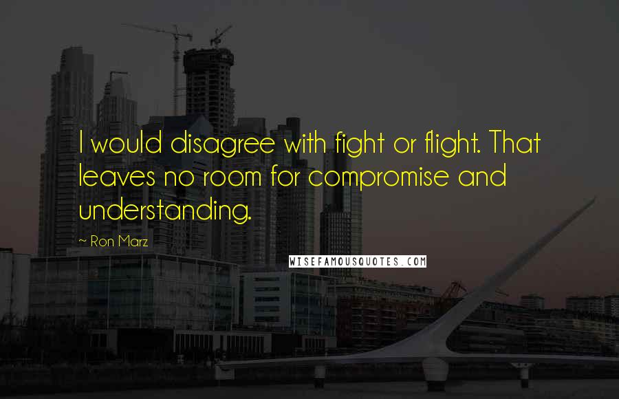 Ron Marz Quotes: I would disagree with fight or flight. That leaves no room for compromise and understanding.