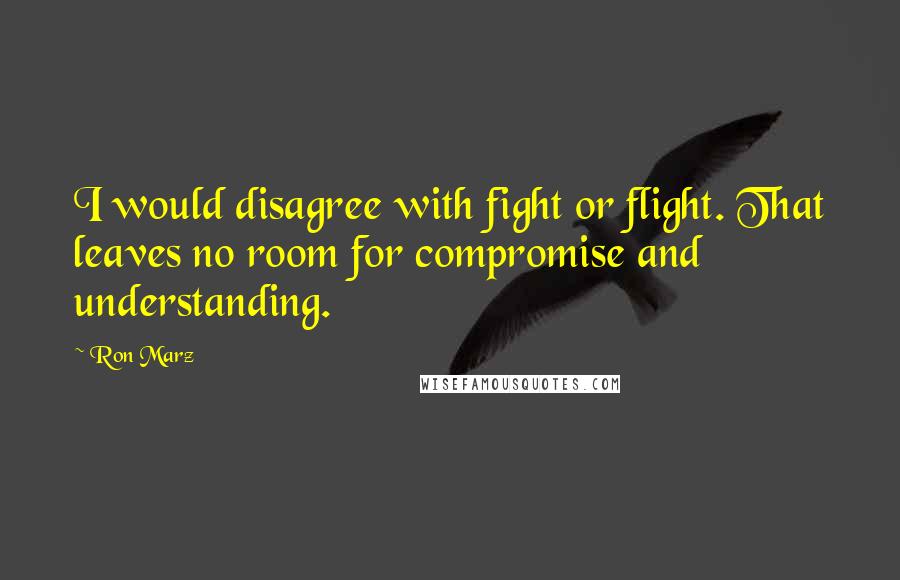 Ron Marz Quotes: I would disagree with fight or flight. That leaves no room for compromise and understanding.