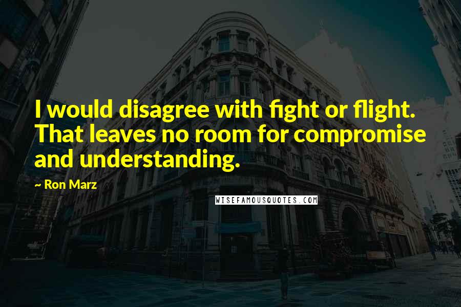 Ron Marz Quotes: I would disagree with fight or flight. That leaves no room for compromise and understanding.