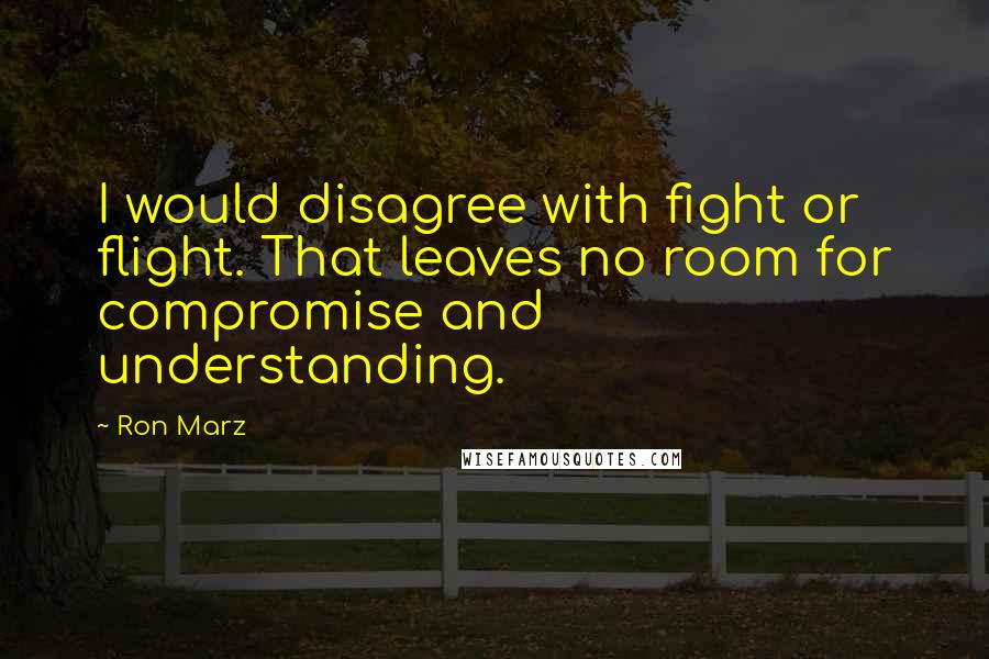 Ron Marz Quotes: I would disagree with fight or flight. That leaves no room for compromise and understanding.