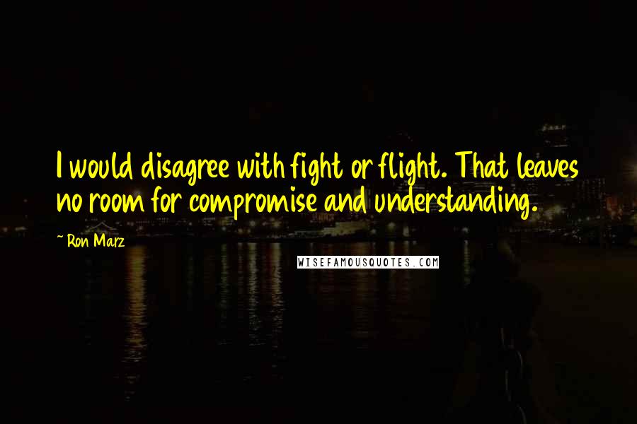 Ron Marz Quotes: I would disagree with fight or flight. That leaves no room for compromise and understanding.