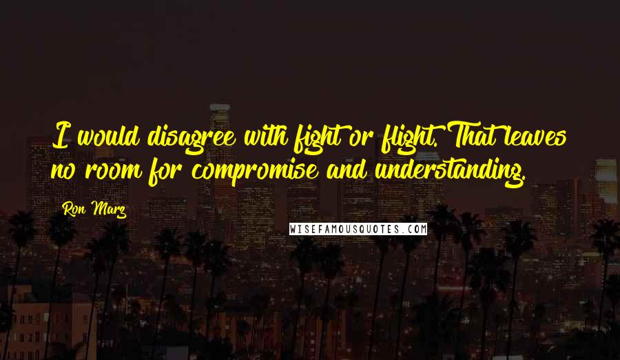Ron Marz Quotes: I would disagree with fight or flight. That leaves no room for compromise and understanding.