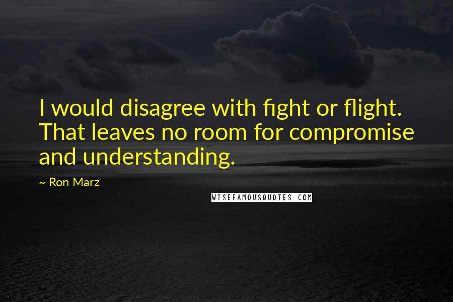 Ron Marz Quotes: I would disagree with fight or flight. That leaves no room for compromise and understanding.