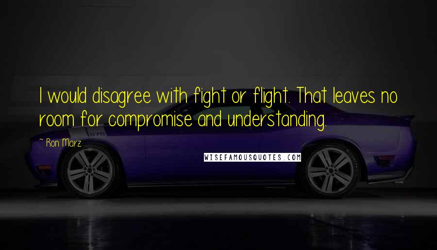 Ron Marz Quotes: I would disagree with fight or flight. That leaves no room for compromise and understanding.