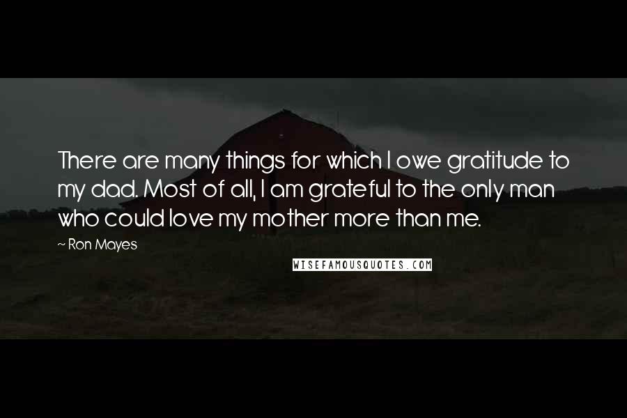 Ron Mayes Quotes: There are many things for which I owe gratitude to my dad. Most of all, I am grateful to the only man who could love my mother more than me.
