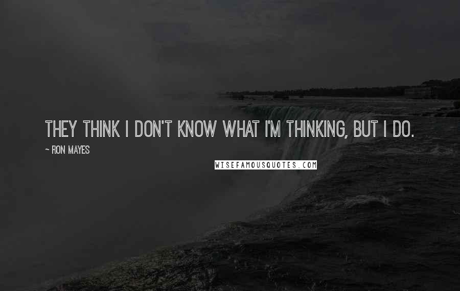 Ron Mayes Quotes: They think I don't know what I'm thinking, but I do.