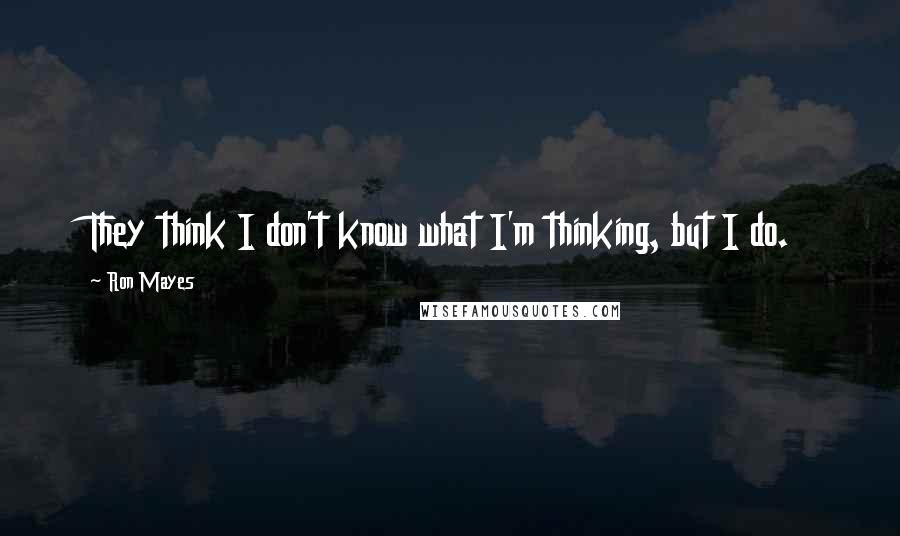 Ron Mayes Quotes: They think I don't know what I'm thinking, but I do.