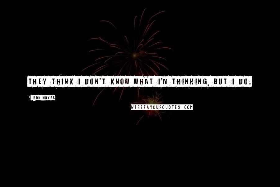 Ron Mayes Quotes: They think I don't know what I'm thinking, but I do.