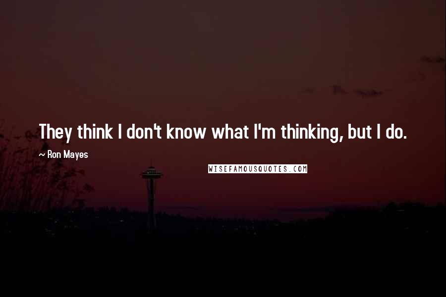 Ron Mayes Quotes: They think I don't know what I'm thinking, but I do.