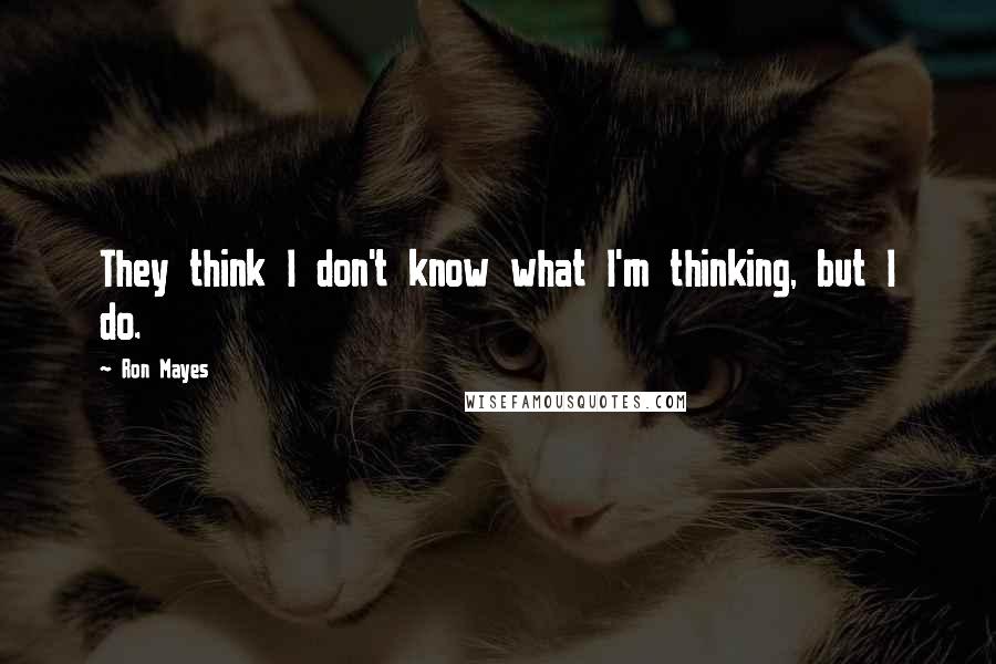 Ron Mayes Quotes: They think I don't know what I'm thinking, but I do.