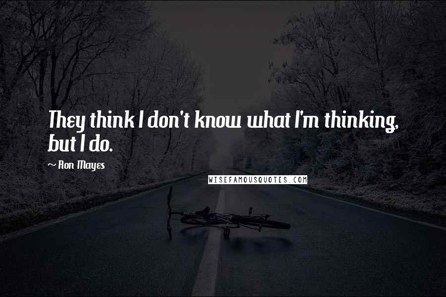 Ron Mayes Quotes: They think I don't know what I'm thinking, but I do.