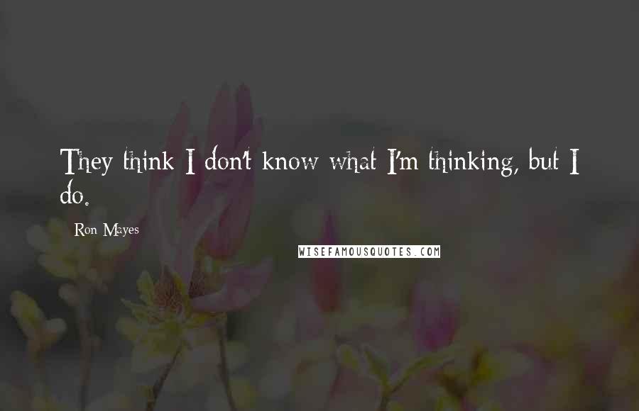 Ron Mayes Quotes: They think I don't know what I'm thinking, but I do.