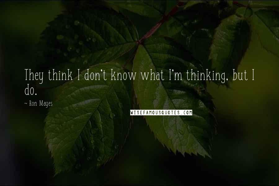 Ron Mayes Quotes: They think I don't know what I'm thinking, but I do.