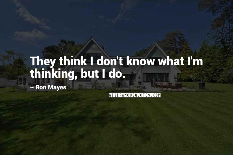 Ron Mayes Quotes: They think I don't know what I'm thinking, but I do.