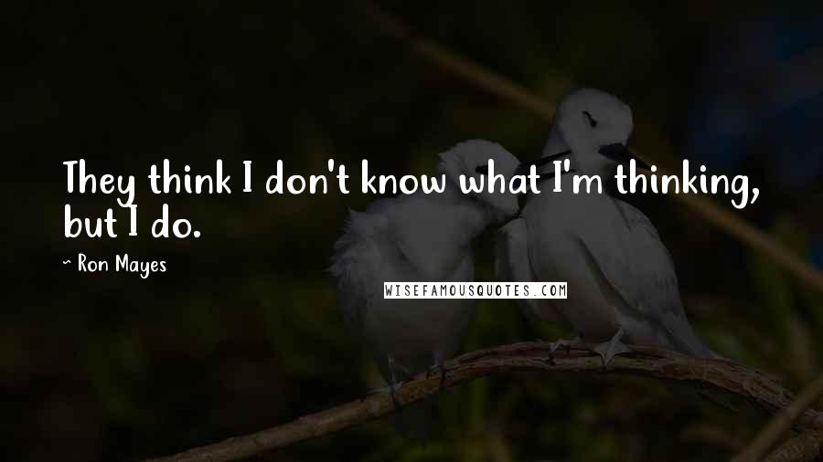 Ron Mayes Quotes: They think I don't know what I'm thinking, but I do.