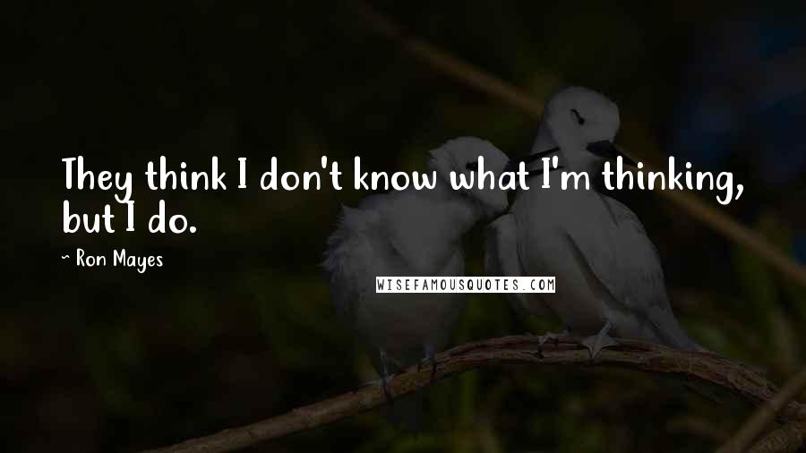 Ron Mayes Quotes: They think I don't know what I'm thinking, but I do.