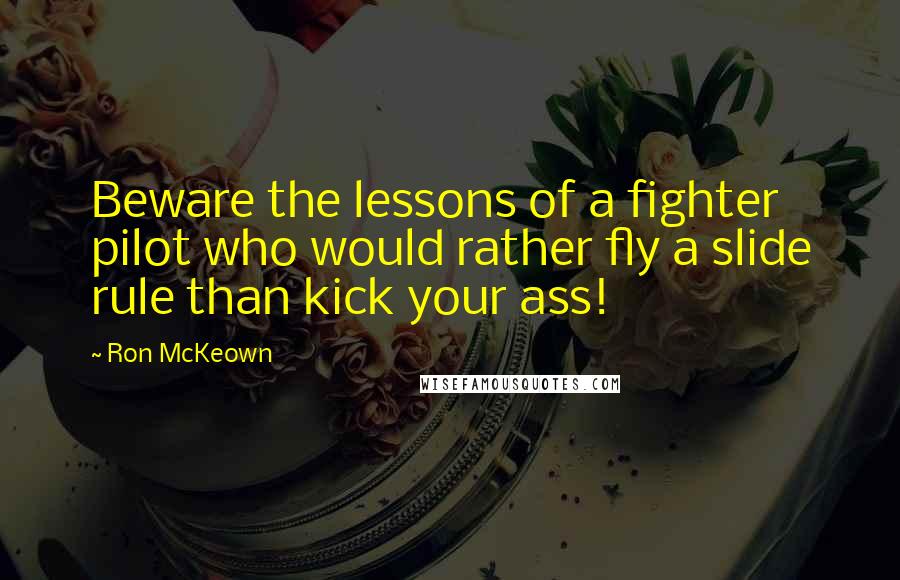 Ron McKeown Quotes: Beware the lessons of a fighter pilot who would rather fly a slide rule than kick your ass!