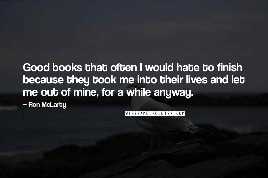 Ron McLarty Quotes: Good books that often I would hate to finish because they took me into their lives and let me out of mine, for a while anyway.