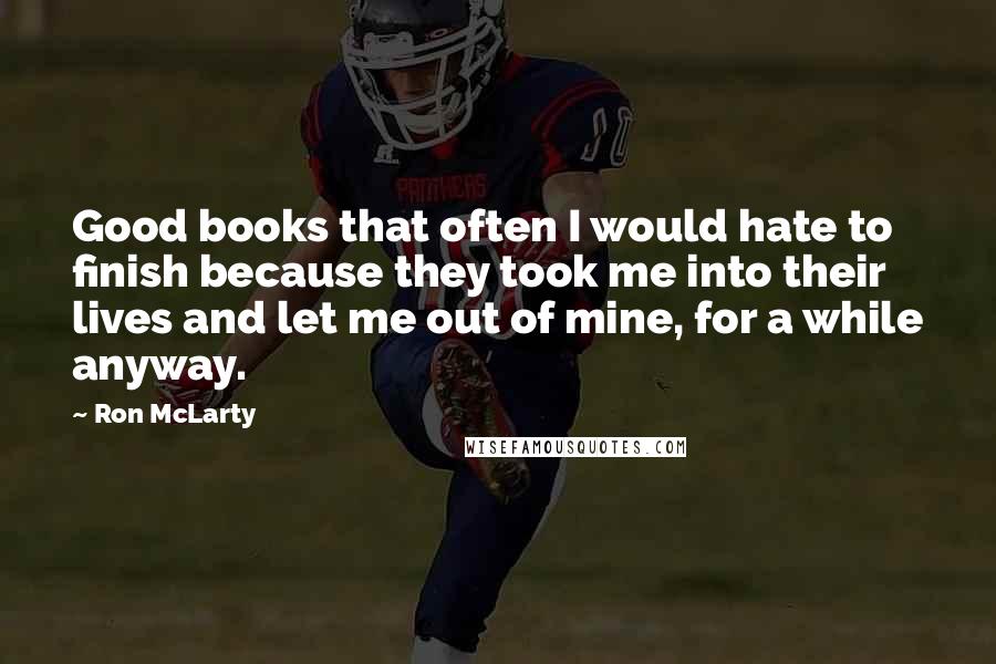 Ron McLarty Quotes: Good books that often I would hate to finish because they took me into their lives and let me out of mine, for a while anyway.