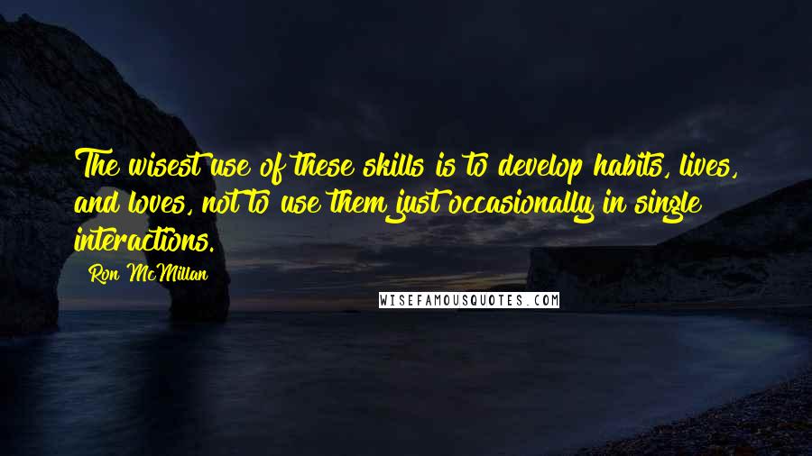 Ron McMillan Quotes: The wisest use of these skills is to develop habits, lives, and loves, not to use them just occasionally in single interactions.