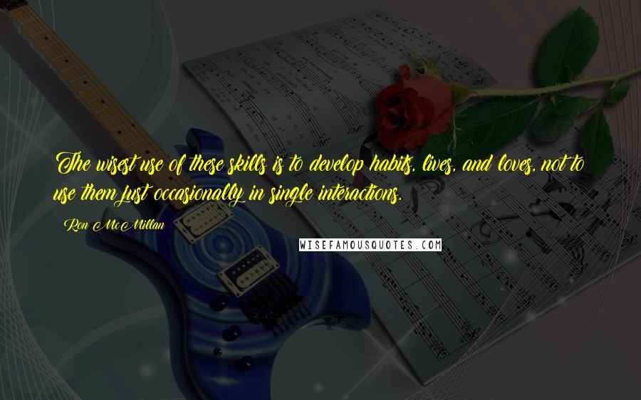 Ron McMillan Quotes: The wisest use of these skills is to develop habits, lives, and loves, not to use them just occasionally in single interactions.