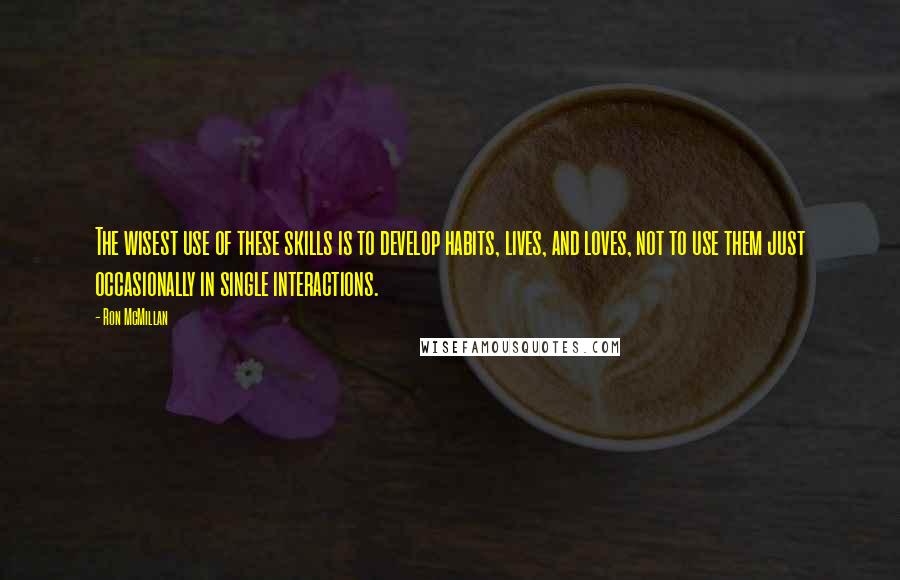 Ron McMillan Quotes: The wisest use of these skills is to develop habits, lives, and loves, not to use them just occasionally in single interactions.