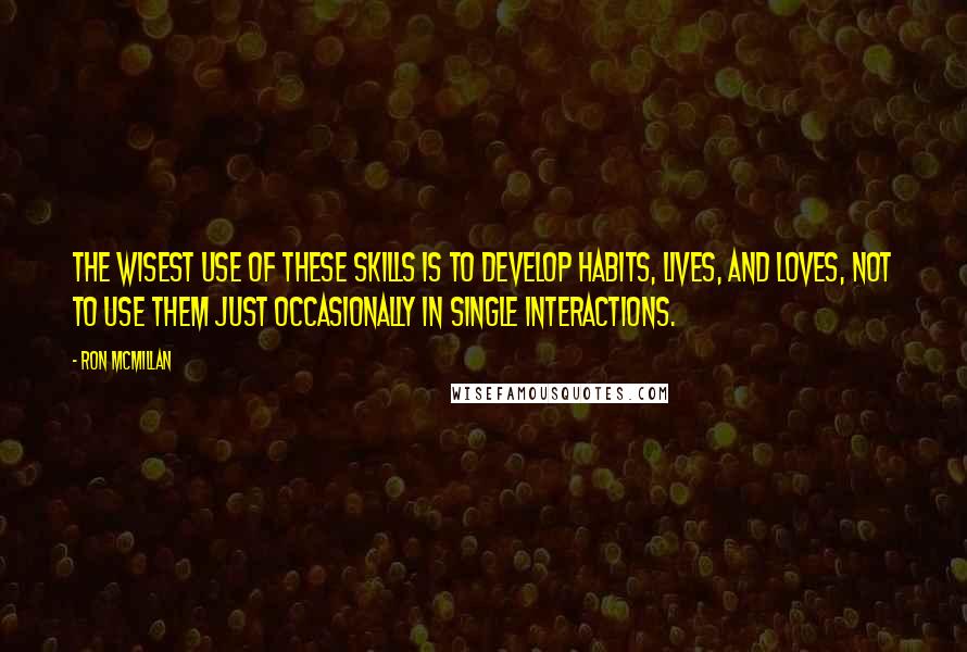 Ron McMillan Quotes: The wisest use of these skills is to develop habits, lives, and loves, not to use them just occasionally in single interactions.
