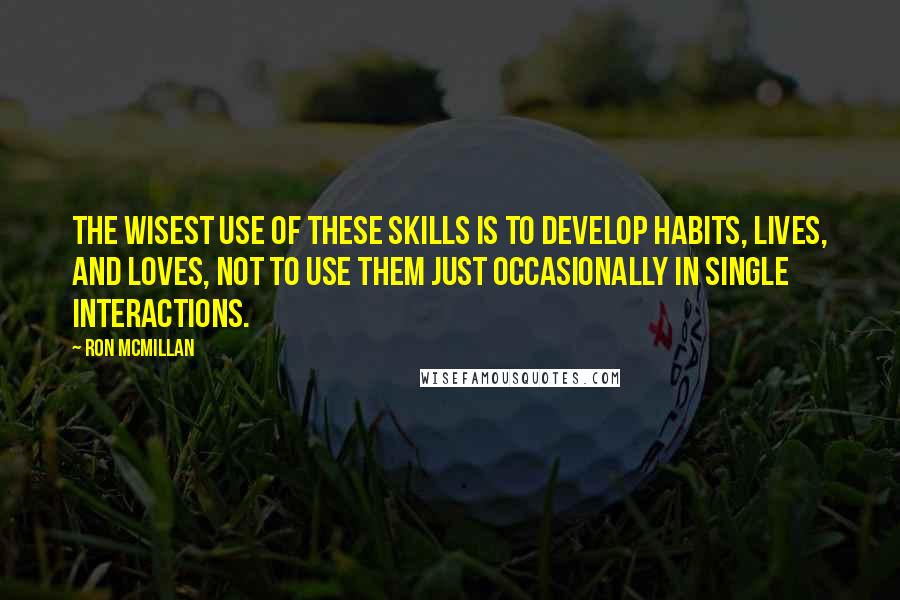Ron McMillan Quotes: The wisest use of these skills is to develop habits, lives, and loves, not to use them just occasionally in single interactions.