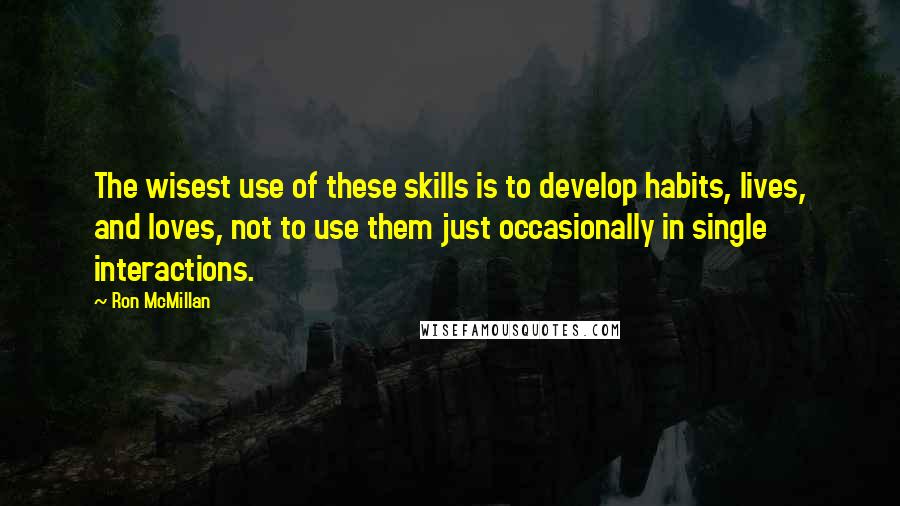 Ron McMillan Quotes: The wisest use of these skills is to develop habits, lives, and loves, not to use them just occasionally in single interactions.