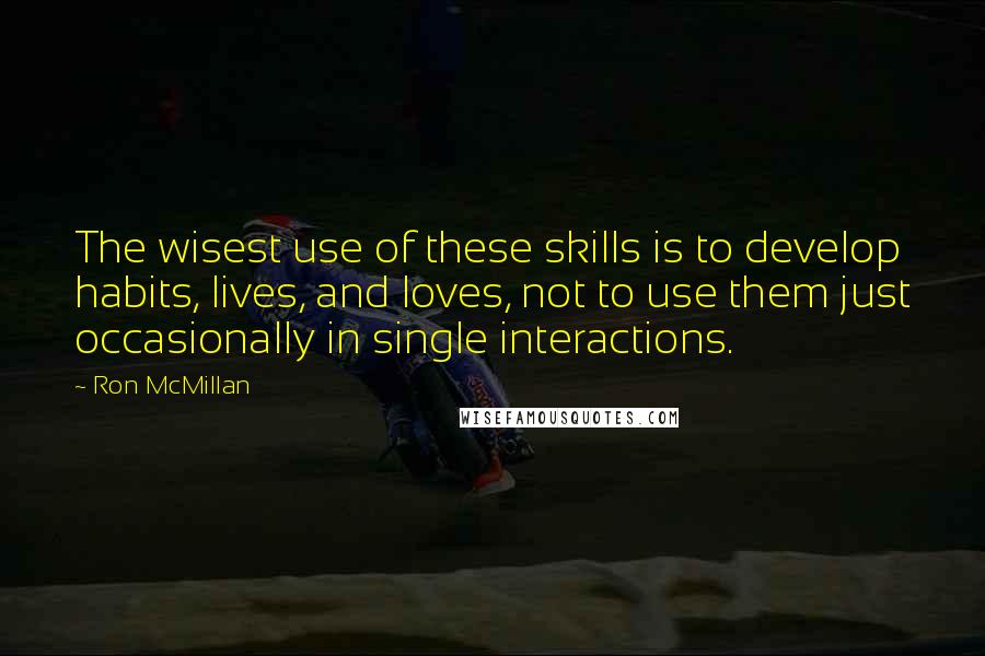 Ron McMillan Quotes: The wisest use of these skills is to develop habits, lives, and loves, not to use them just occasionally in single interactions.