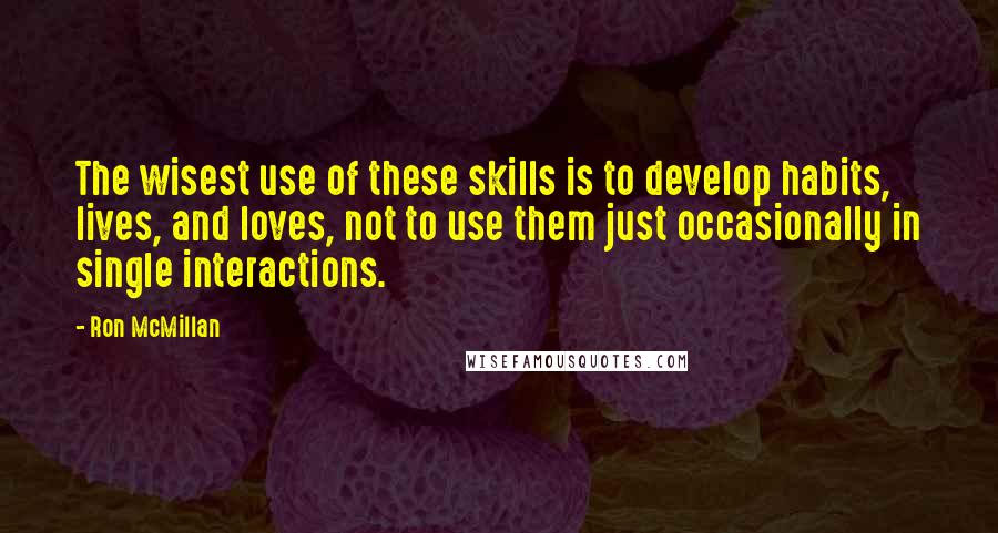 Ron McMillan Quotes: The wisest use of these skills is to develop habits, lives, and loves, not to use them just occasionally in single interactions.