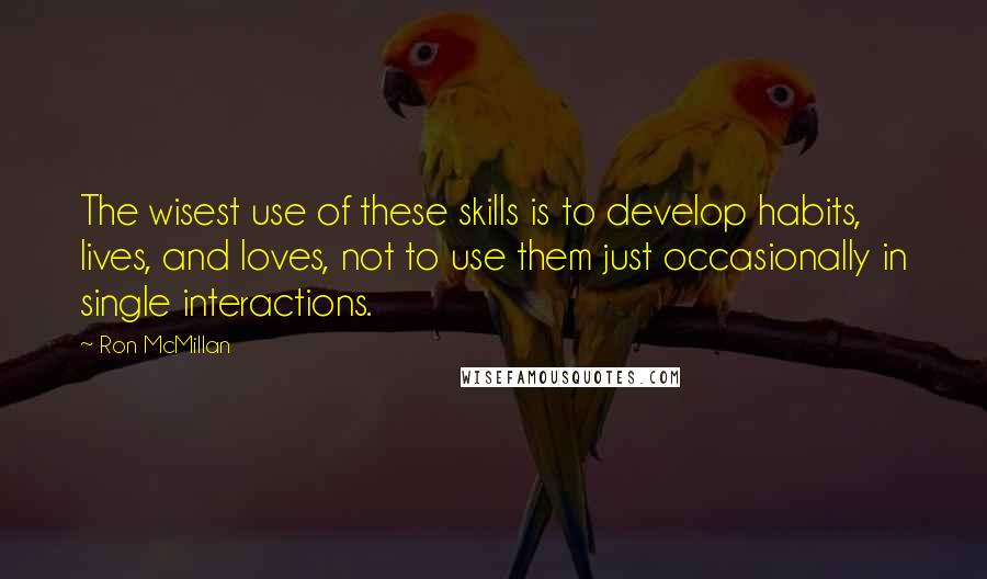 Ron McMillan Quotes: The wisest use of these skills is to develop habits, lives, and loves, not to use them just occasionally in single interactions.