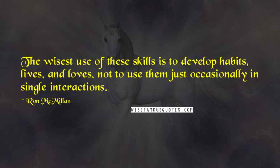 Ron McMillan Quotes: The wisest use of these skills is to develop habits, lives, and loves, not to use them just occasionally in single interactions.