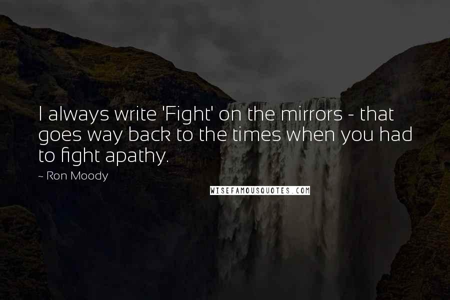 Ron Moody Quotes: I always write 'Fight' on the mirrors - that goes way back to the times when you had to fight apathy.