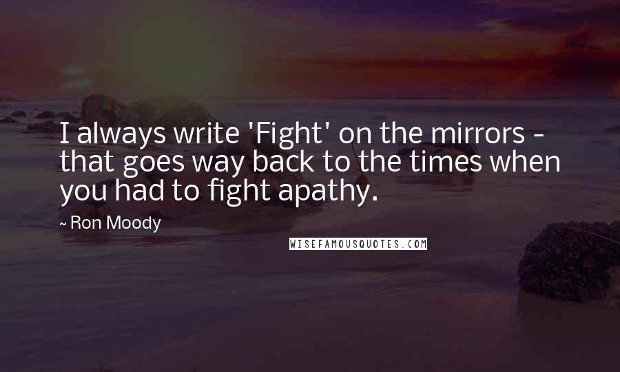 Ron Moody Quotes: I always write 'Fight' on the mirrors - that goes way back to the times when you had to fight apathy.