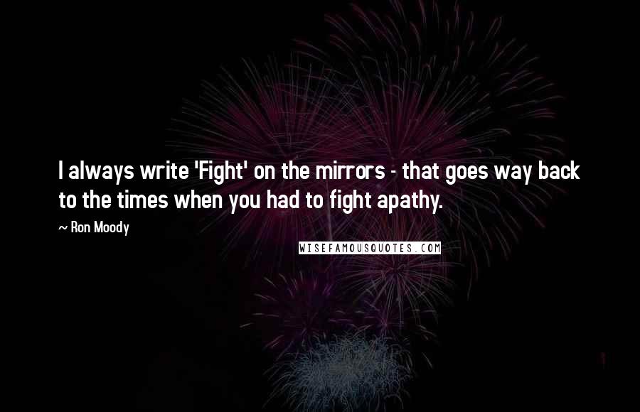 Ron Moody Quotes: I always write 'Fight' on the mirrors - that goes way back to the times when you had to fight apathy.