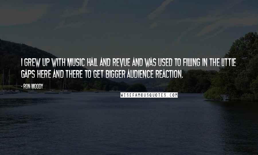 Ron Moody Quotes: I grew up with music hall and revue and was used to filling in the little gaps here and there to get bigger audience reaction.