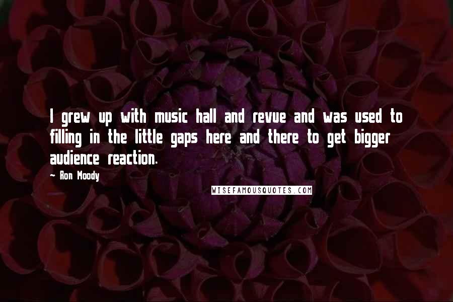 Ron Moody Quotes: I grew up with music hall and revue and was used to filling in the little gaps here and there to get bigger audience reaction.