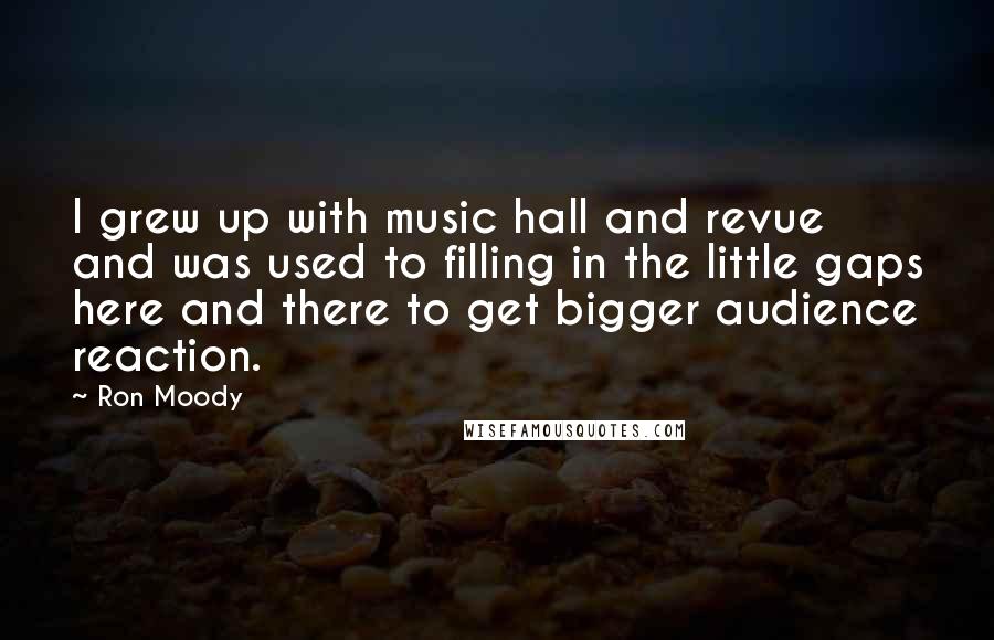 Ron Moody Quotes: I grew up with music hall and revue and was used to filling in the little gaps here and there to get bigger audience reaction.