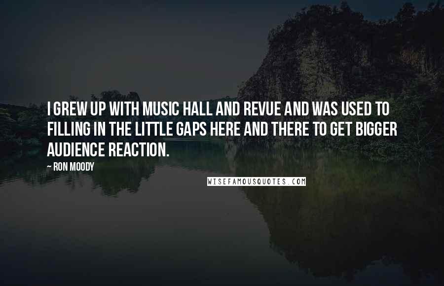 Ron Moody Quotes: I grew up with music hall and revue and was used to filling in the little gaps here and there to get bigger audience reaction.