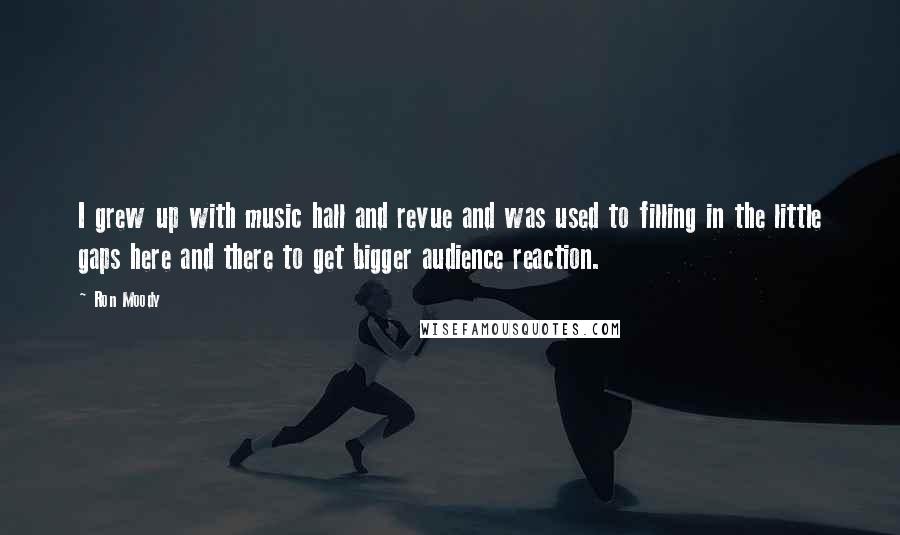 Ron Moody Quotes: I grew up with music hall and revue and was used to filling in the little gaps here and there to get bigger audience reaction.