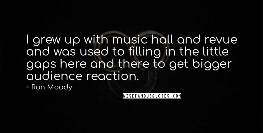 Ron Moody Quotes: I grew up with music hall and revue and was used to filling in the little gaps here and there to get bigger audience reaction.