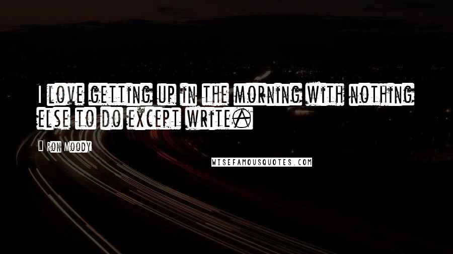 Ron Moody Quotes: I love getting up in the morning with nothing else to do except write.