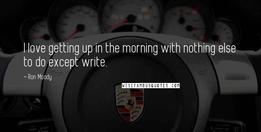 Ron Moody Quotes: I love getting up in the morning with nothing else to do except write.