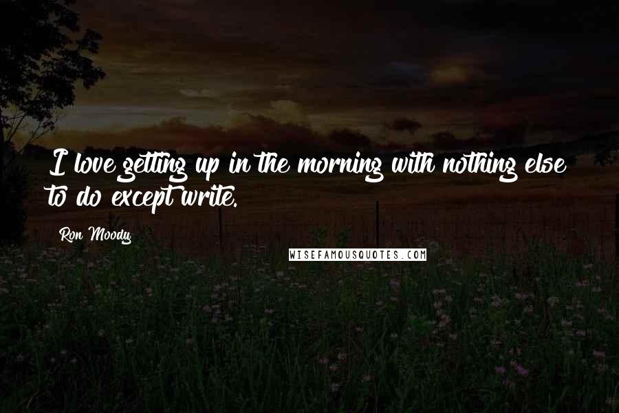 Ron Moody Quotes: I love getting up in the morning with nothing else to do except write.