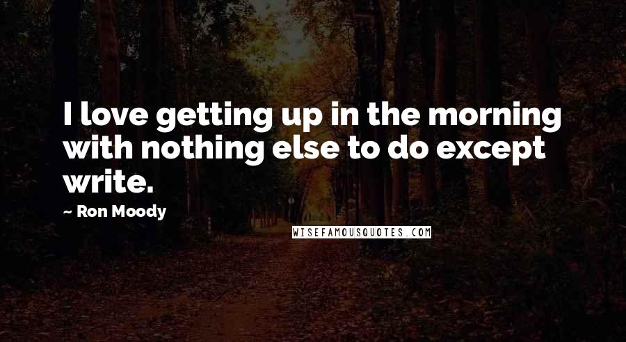 Ron Moody Quotes: I love getting up in the morning with nothing else to do except write.