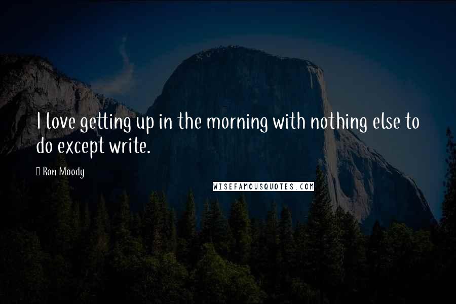 Ron Moody Quotes: I love getting up in the morning with nothing else to do except write.