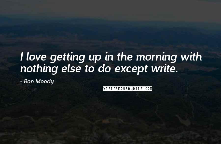 Ron Moody Quotes: I love getting up in the morning with nothing else to do except write.