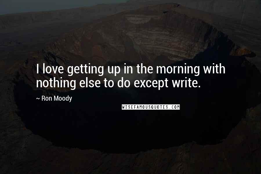 Ron Moody Quotes: I love getting up in the morning with nothing else to do except write.